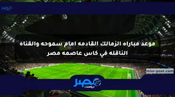 موعد مباراة الزمالك القادمة أمام سموحة والقناة الناقلة في كأس عاصمة مصر